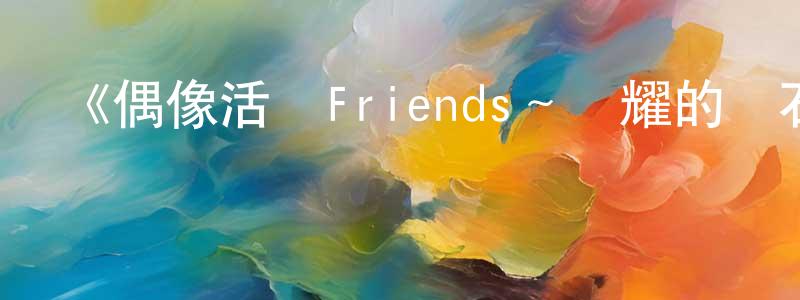 影視迷陳鳳祥的個人博客,《偶像活動Friends~閃耀的寶石~》詳情介紹_偶像活動Friends~閃耀的寶石~已完結在線觀看_偶像活動Friends~閃耀的寶石~迅雷下載_日漫